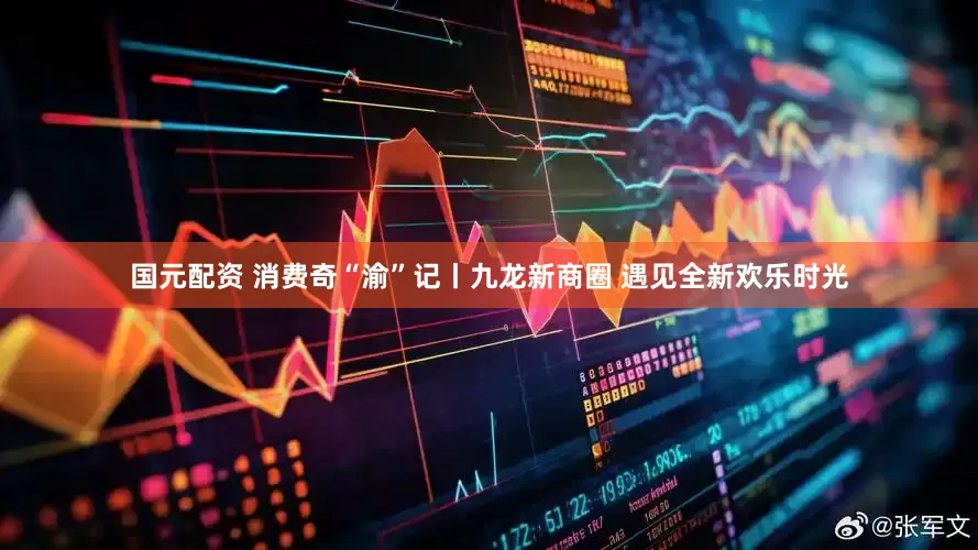 国元配资 消费奇“渝”记丨九龙新商圈 遇见全新欢乐时光