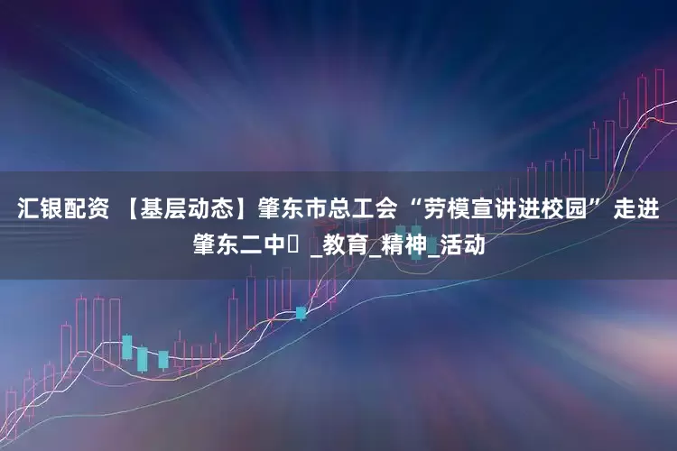 汇银配资 【基层动态】肇东市总工会 “劳模宣讲进校园” 走进肇东二中​_教育_精神_活动