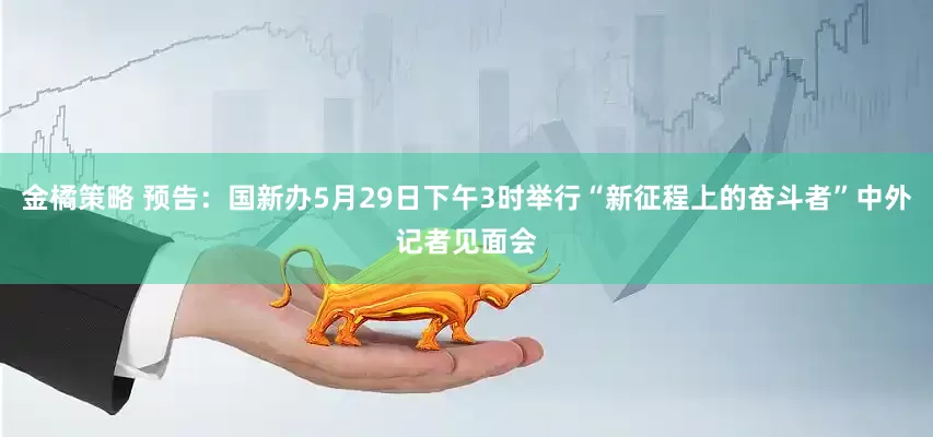 金橘策略 预告：国新办5月29日下午3时举行“新征程上的奋斗者”中外记者见面会