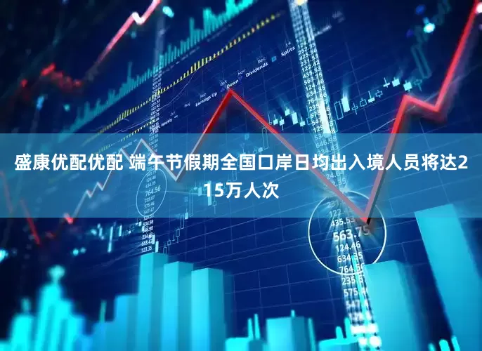 盛康优配优配 端午节假期全国口岸日均出入境人员将达215万人次