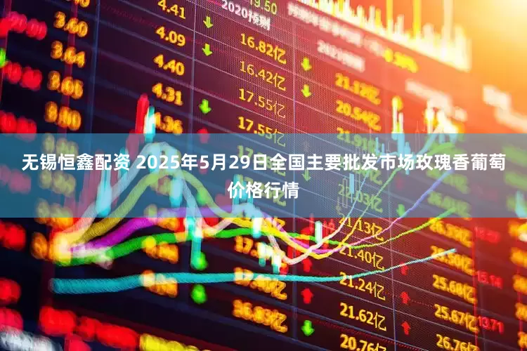 无锡恒鑫配资 2025年5月29日全国主要批发市场玫瑰香葡萄价格行情