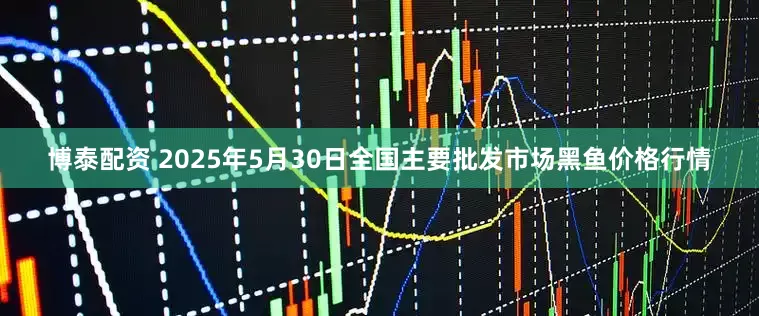 博泰配资 2025年5月30日全国主要批发市场黑鱼价格行情