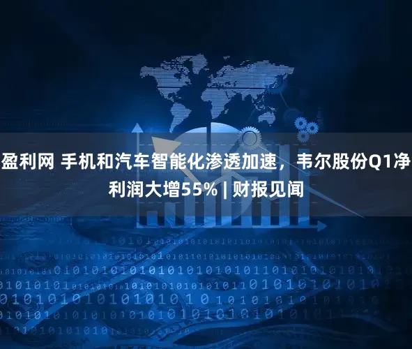 盈利网 手机和汽车智能化渗透加速，韦尔股份Q1净利润大增55% | 财报见闻