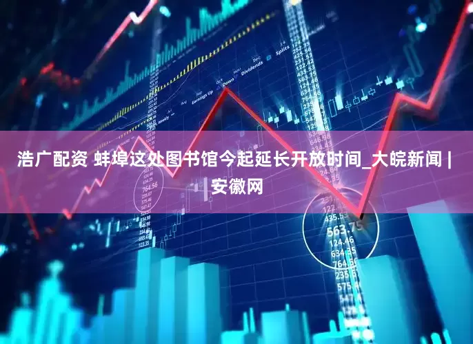 浩广配资 蚌埠这处图书馆今起延长开放时间_大皖新闻 | 安徽网