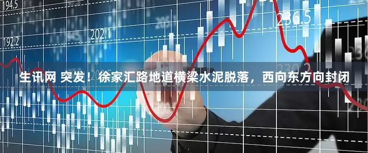生讯网 突发！徐家汇路地道横梁水泥脱落，西向东方向封闭