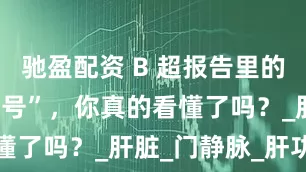 驰盈配资 B 超报告里的 “肝硬化信号”，你真的看懂了吗？_肝脏_门静脉_肝功能