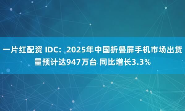 一片红配资 IDC：2025年中国折叠屏手机市场出货量预计达947万台 同比增长3.3%