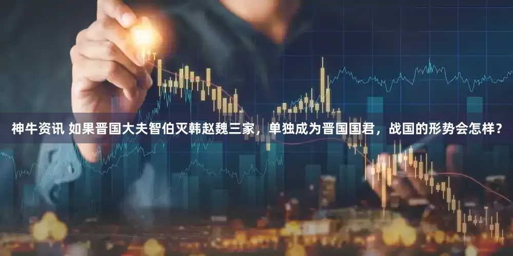 神牛资讯 如果晋国大夫智伯灭韩赵魏三家，单独成为晋国国君，战国的形势会怎样？