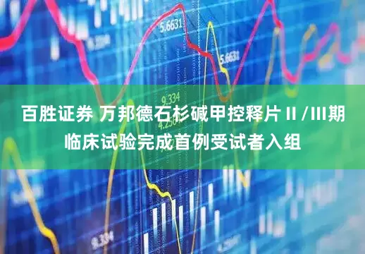 百胜证券 万邦德石杉碱甲控释片Ⅱ/Ⅲ期临床试验完成首例受试者入组