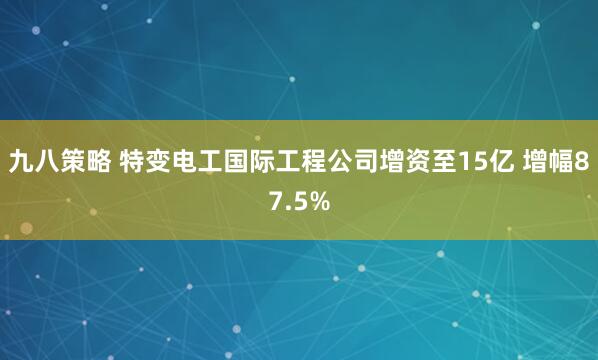 九八策略 特变电工国际工程公司增资至15亿 增幅87.5%