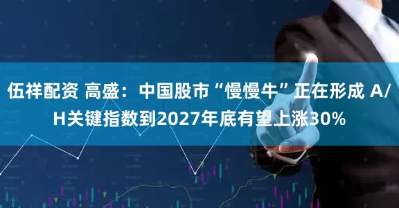 伍祥配资 高盛：中国股市“慢慢牛”正在形成 A/H关键指数到2027年底有望上涨30%