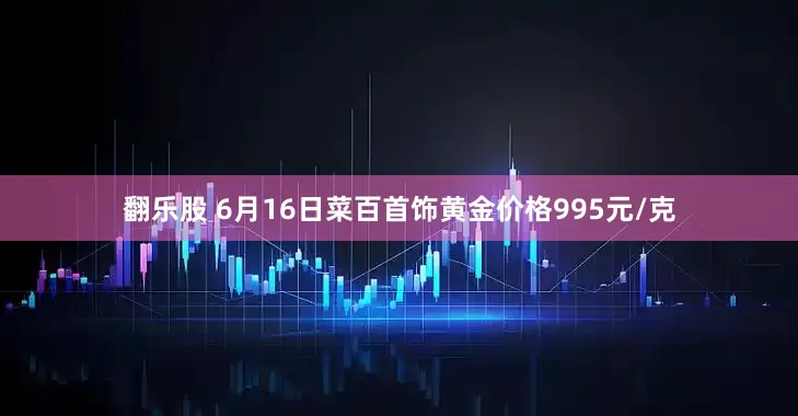 翻乐股 6月16日菜百首饰黄金价格995元/克