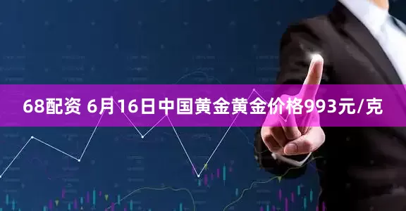 68配资 6月16日中国黄金黄金价格993元/克