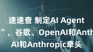 速速查 制定AI Agent“互联标准”，谷歌、OpenAI和Anthropic牵头