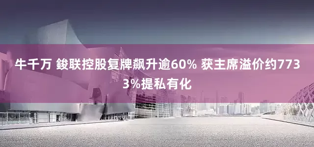 牛千万 鋑联控股复牌飙升逾60% 获主席溢价约7733%提私有化