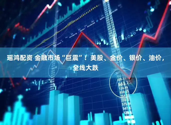瑶鸿配资 金融市场“巨震”！美股、金价、银价、油价，全线大跌