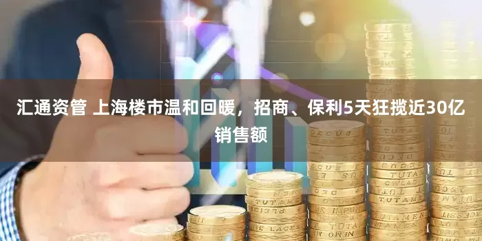 汇通资管 上海楼市温和回暖，招商、保利5天狂揽近30亿销售额