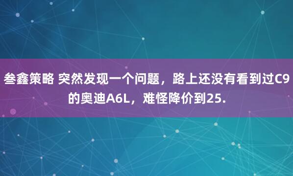 叁鑫策略 突然发现一个问题，路上还没有看到过C9的奥迪A6L，难怪降价到25.